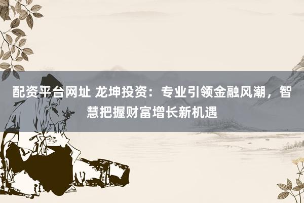 配资平台网址 龙坤投资：专业引领金融风潮，智慧把握财富增长新机遇