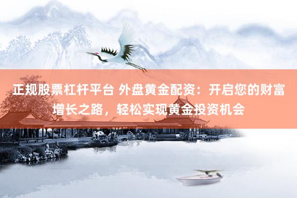 正规股票杠杆平台 外盘黄金配资：开启您的财富增长之路，轻松实现黄金投资机会