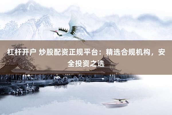杠杆开户 炒股配资正规平台：精选合规机构，安全投资之选