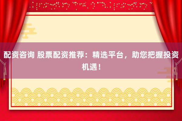 配资咨询 股票配资推荐：精选平台，助您把握投资机遇！