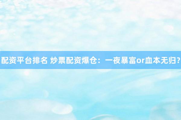 配资平台排名 炒票配资爆仓：一夜暴富or血本无归？