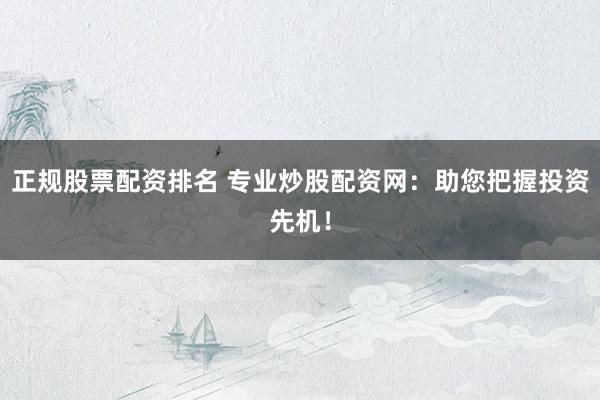 正规股票配资排名 专业炒股配资网：助您把握投资先机！