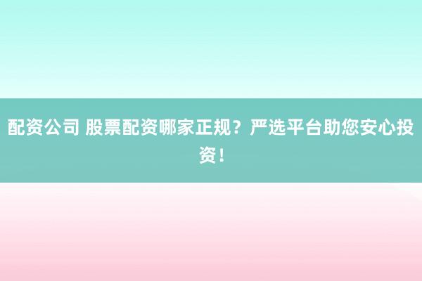 配资公司 股票配资哪家正规？严选平台助您安心投资！