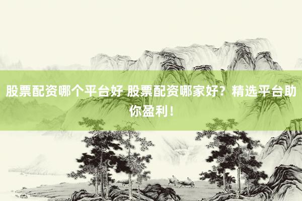 股票配资哪个平台好 股票配资哪家好？精选平台助你盈利！