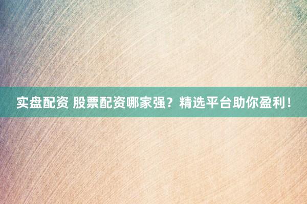实盘配资 股票配资哪家强？精选平台助你盈利！