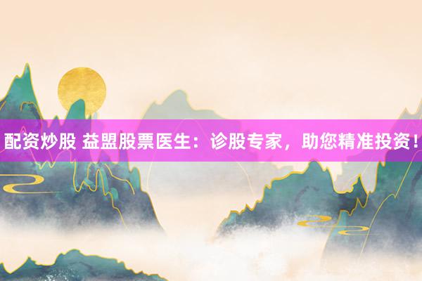 配资炒股 益盟股票医生：诊股专家，助您精准投资！