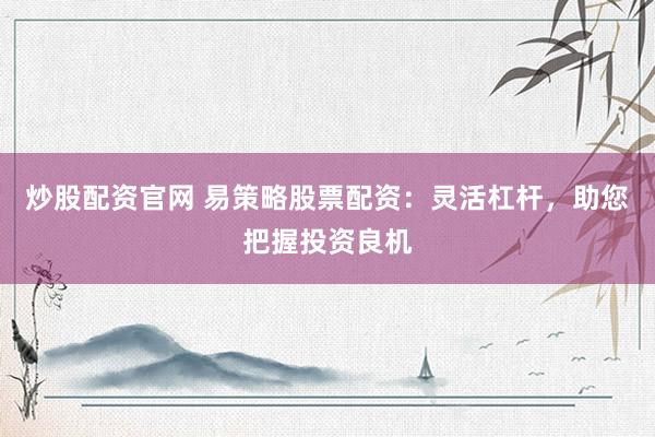 炒股配资官网 易策略股票配资：灵活杠杆，助您把握投资良机