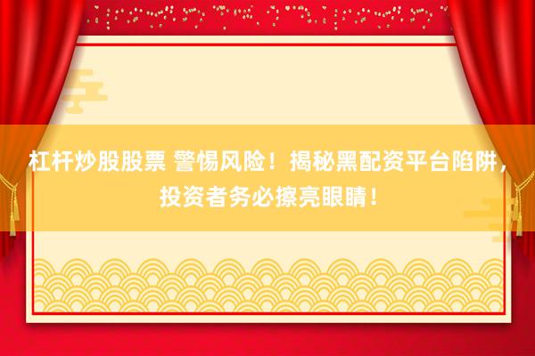 杠杆炒股股票 警惕风险！揭秘黑配资平台陷阱，投资者务必擦亮眼睛！