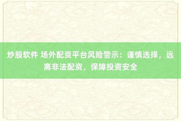 炒股软件 场外配资平台风险警示：谨慎选择，远离非法配资，保障投资安全