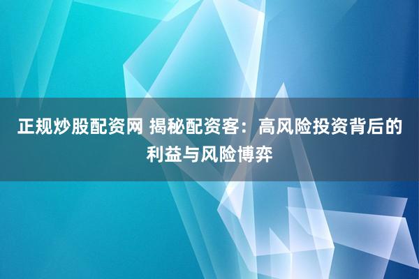 正规炒股配资网 揭秘配资客：高风险投资背后的利益与风险博弈