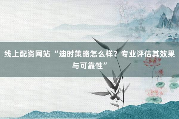 线上配资网站 “迪时策略怎么样？专业评估其效果与可靠性”