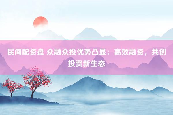 民间配资盘 众融众投优势凸显：高效融资，共创投资新生态