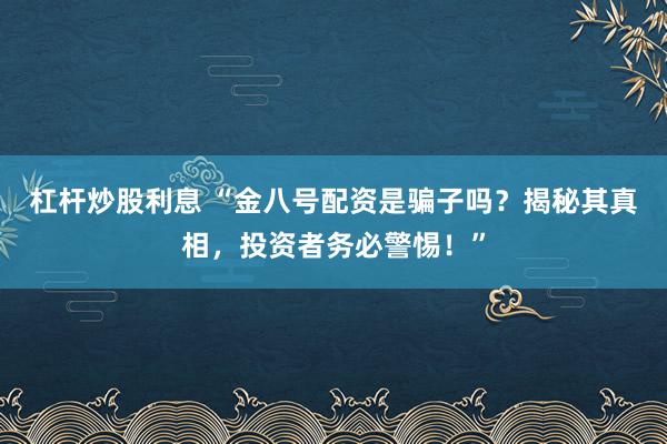 杠杆炒股利息 “金八号配资是骗子吗？揭秘其真相，投资者务必警惕！”