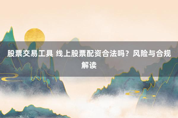 股票交易工具 线上股票配资合法吗？风险与合规解读