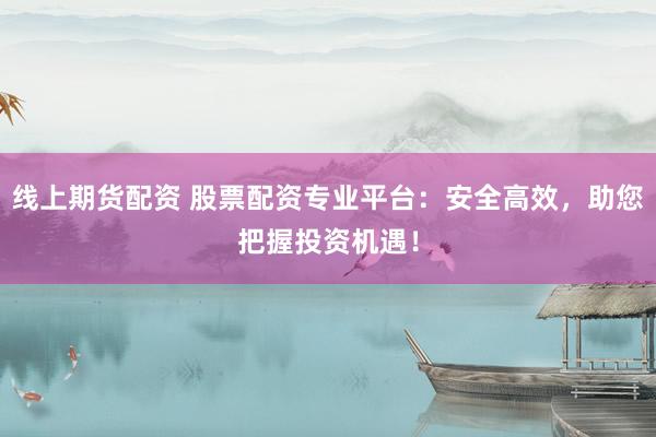 线上期货配资 股票配资专业平台：安全高效，助您把握投资机遇！
