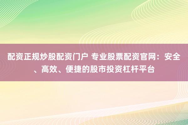 配资正规炒股配资门户 专业股票配资官网：安全、高效、便捷的股市投资杠杆平台