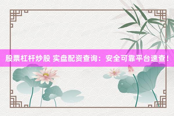 股票杠杆炒股 实盘配资查询：安全可靠平台速查！
