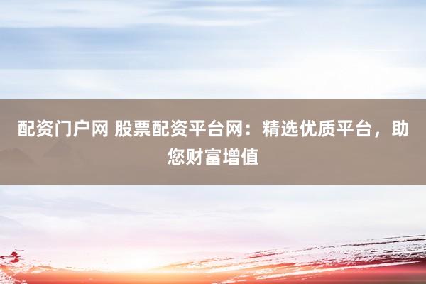 配资门户网 股票配资平台网：精选优质平台，助您财富增值