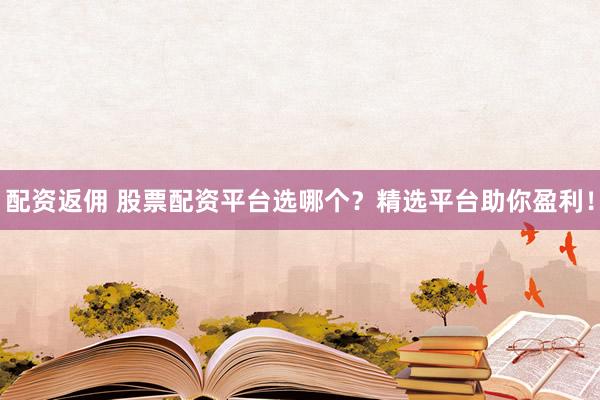 配资返佣 股票配资平台选哪个？精选平台助你盈利！