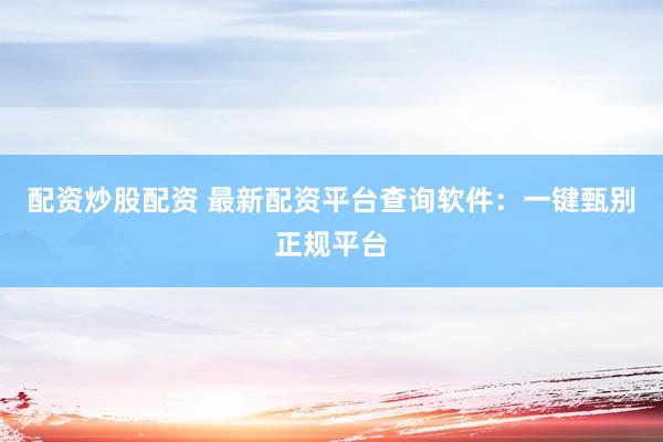 配资炒股配资 最新配资平台查询软件：一键甄别正规平台