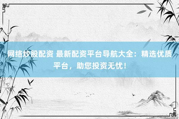网络炒股配资 最新配资平台导航大全：精选优质平台，助您投资无忧！