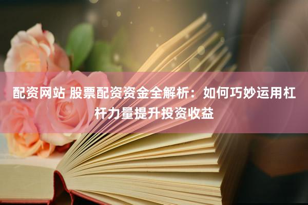 配资网站 股票配资资金全解析：如何巧妙运用杠杆力量提升投资收益