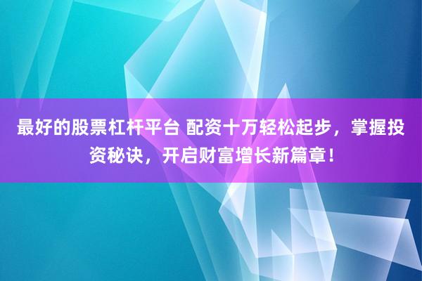 最好的股票杠杆平台 配资十万轻松起步，掌握投资秘诀，开启财富增长新篇章！