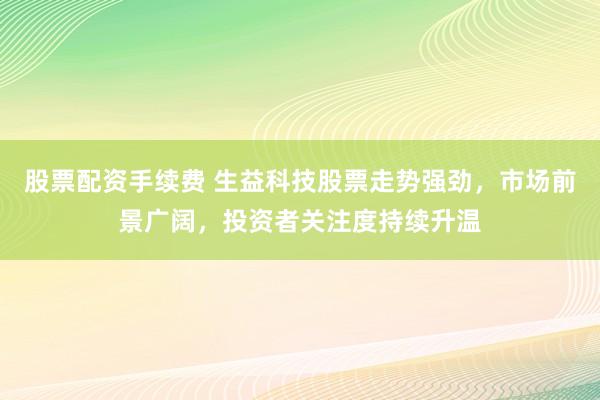 股票配资手续费 生益科技股票走势强劲，市场前景广阔，投资者关注度持续升温