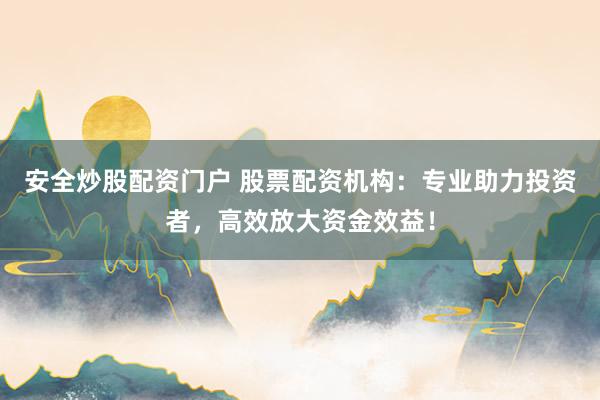 安全炒股配资门户 股票配资机构：专业助力投资者，高效放大资金效益！