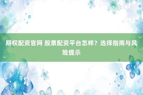 期权配资官网 股票配资平台怎样？选择指南与风险提示