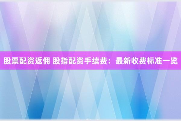股票配资返佣 股指配资手续费：最新收费标准一览
