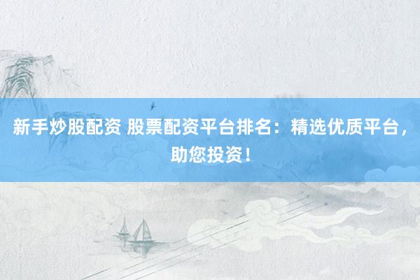 新手炒股配资 股票配资平台排名：精选优质平台，助您投资！