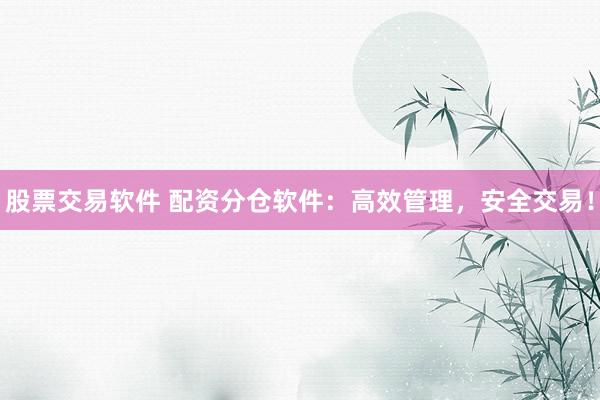 股票交易软件 配资分仓软件：高效管理，安全交易！