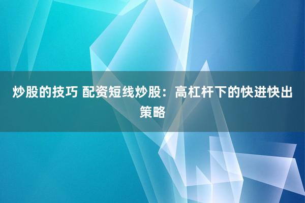 炒股的技巧 配资短线炒股：高杠杆下的快进快出策略