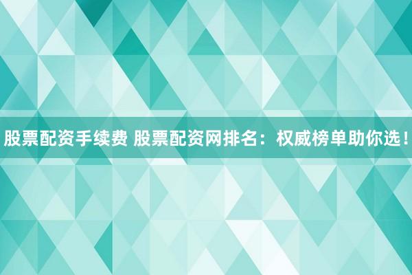 股票配资手续费 股票配资网排名：权威榜单助你选！