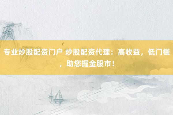 专业炒股配资门户 炒股配资代理：高收益，低门槛，助您掘金股市！