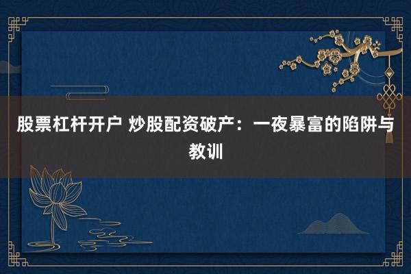 股票杠杆开户 炒股配资破产：一夜暴富的陷阱与教训