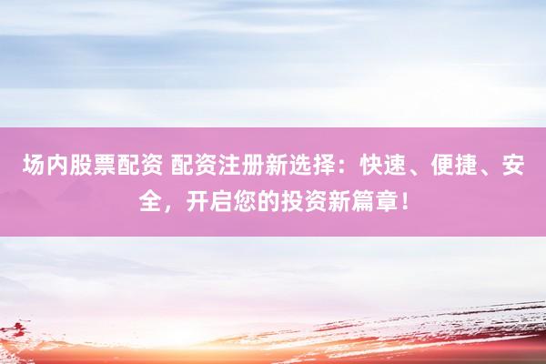 场内股票配资 配资注册新选择：快速、便捷、安全，开启您的投资新篇章！