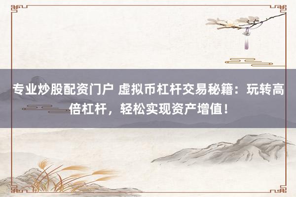 专业炒股配资门户 虚拟币杠杆交易秘籍：玩转高倍杠杆，轻松实现资产增值！