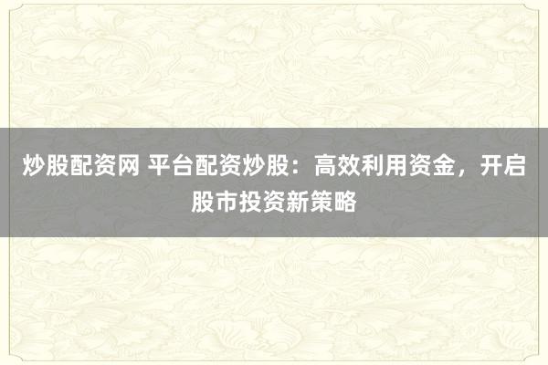 炒股配资网 平台配资炒股：高效利用资金，开启股市投资新策略