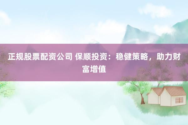 正规股票配资公司 保顺投资：稳健策略，助力财富增值