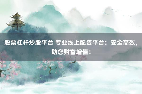 股票杠杆炒股平台 专业线上配资平台：安全高效，助您财富增值！