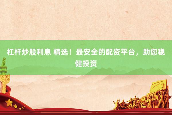 杠杆炒股利息 精选！最安全的配资平台，助您稳健投资