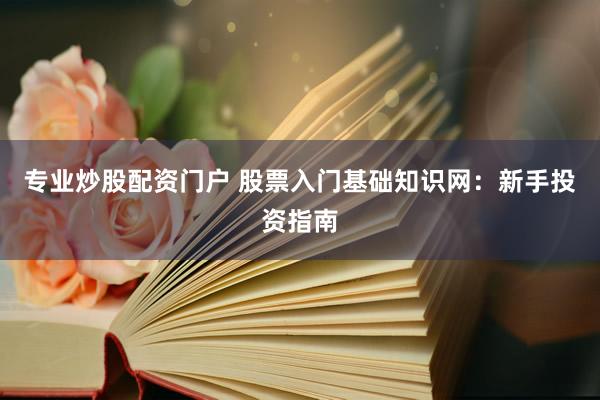专业炒股配资门户 股票入门基础知识网：新手投资指南