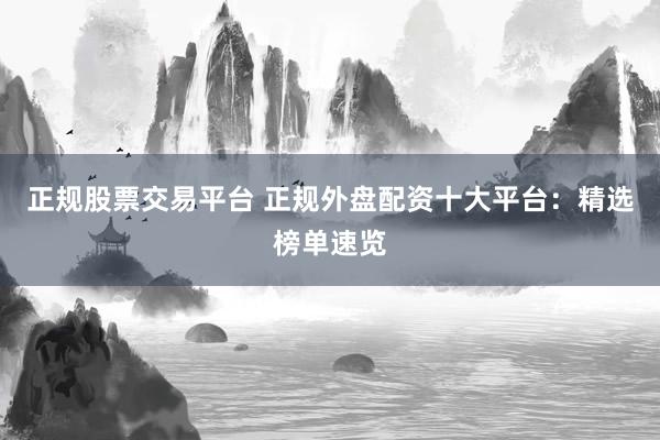 正规股票交易平台 正规外盘配资十大平台：精选榜单速览
