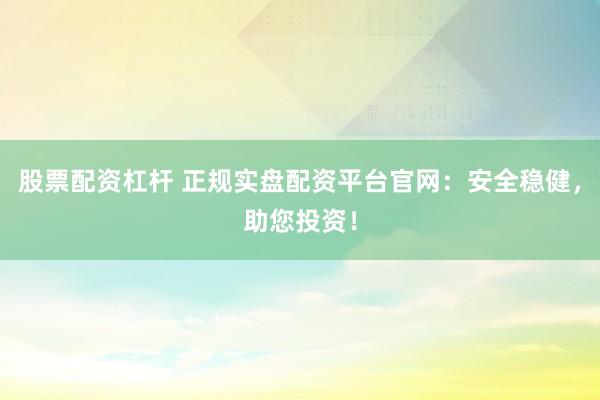股票配资杠杆 正规实盘配资平台官网：安全稳健，助您投资！