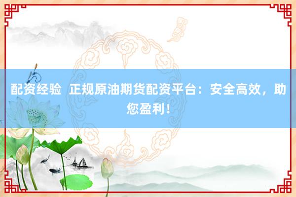配资经验  正规原油期货配资平台：安全高效，助您盈利！