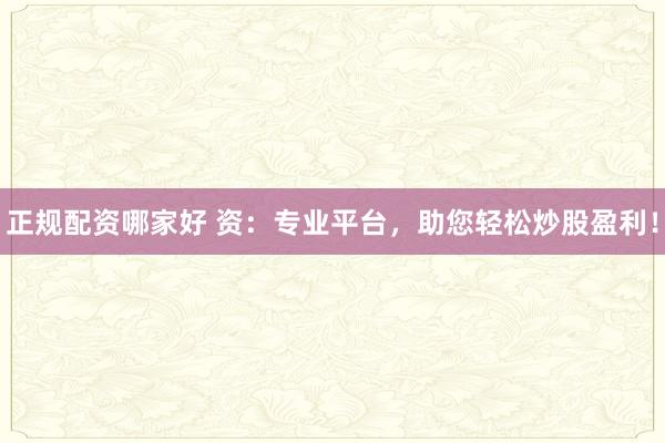 正规配资哪家好 资：专业平台，助您轻松炒股盈利！