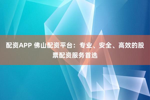 配资APP 佛山配资平台：专业、安全、高效的股票配资服务首选