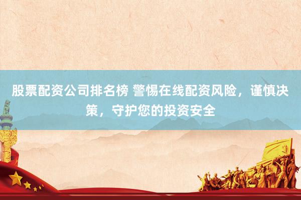 股票配资公司排名榜 警惕在线配资风险，谨慎决策，守护您的投资安全